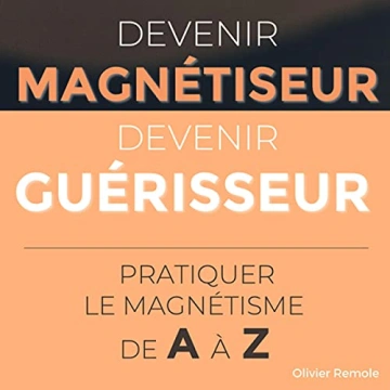 Olivier Remole Devenir Magnétiseur, Devenir Guérisseur Pratiquer le magnétisme de A à Z